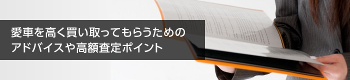 愛車を高く買い取ってもらうためのアドバイスや高額査定ポイント