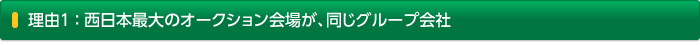 理由1: 西日本最大のオークション会場が、同じグループ会社